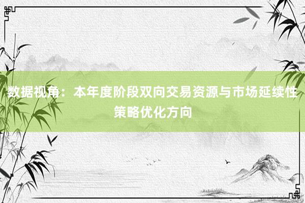 数据视角:本年度阶段双向交易资源与市场延续性策略优化方向