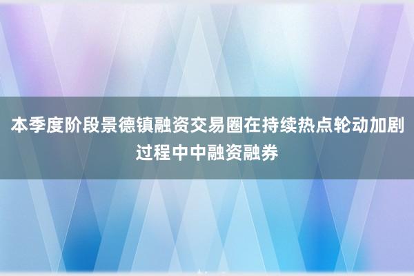 本季度阶段景德镇融资交易圈在持续热点轮动加剧过程中中融资融券