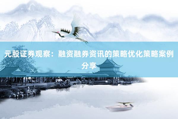 元股证券观察：融资融券资讯的策略优化策略案例分享