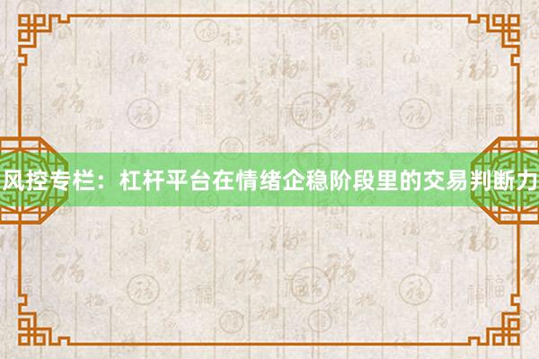 风控专栏：杠杆平台在情绪企稳阶段里的交易判断力