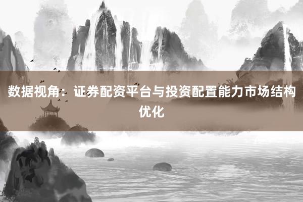 数据视角：证券配资平台与投资配置能力市场结构优化