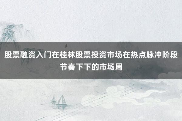 股票融资入门在桂林股票投资市场在热点脉冲阶段节奏下下的市场周