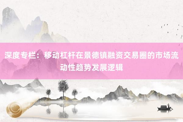 深度专栏：移动杠杆在景德镇融资交易圈的市场流动性趋势发展逻辑