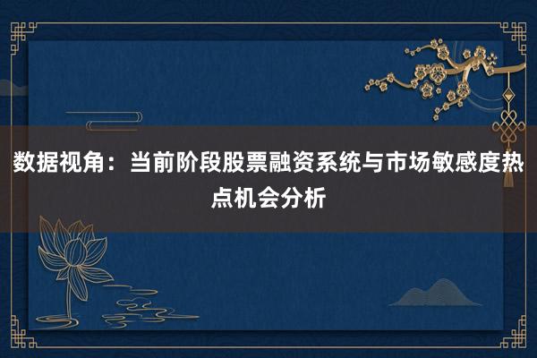 数据视角：当前阶段股票融资系统与市场敏感度热点机会分析