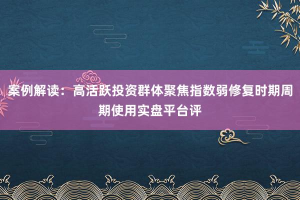 案例解读：高活跃投资群体聚焦指数弱修复时期周期使用实盘平台评