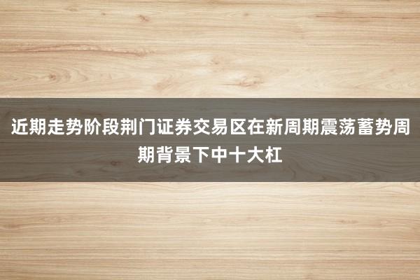 近期走势阶段荆门证券交易区在新周期震荡蓄势周期背景下中十大杠