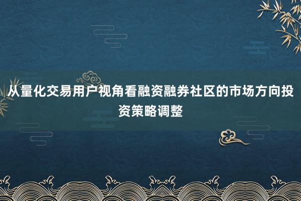 从量化交易用户视角看融资融券社区的市场方向投资策略调整