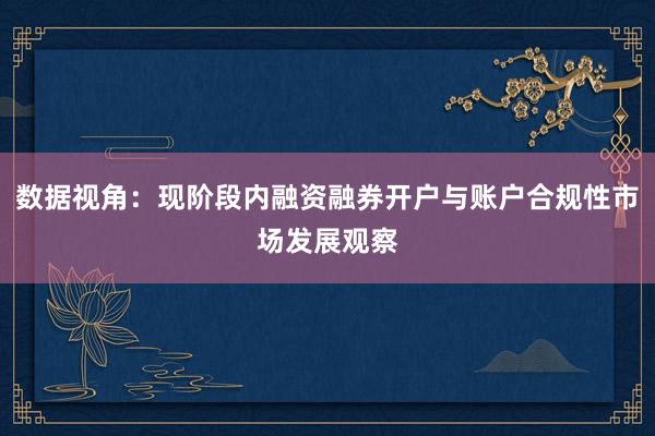 数据视角：现阶段内融资融券开户与账户合规性市场发展观察