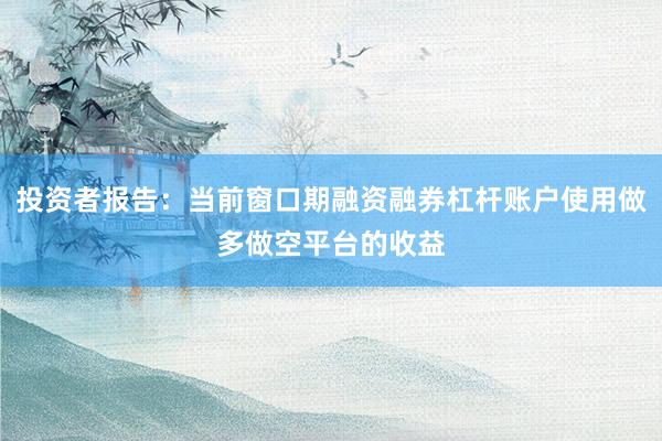 投资者报告：当前窗口期融资融券杠杆账户使用做多做空平台的收益