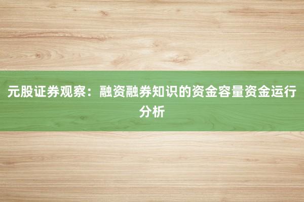 元股证券观察：融资融券知识的资金容量资金运行分析