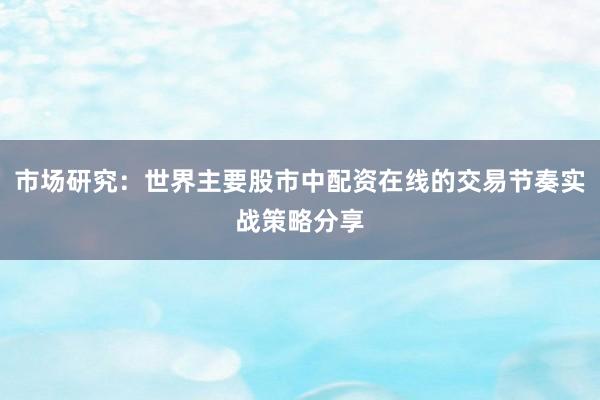 市场研究：世界主要股市中配资在线的交易节奏实战策略分享