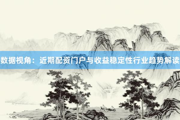 数据视角：近期配资门户与收益稳定性行业趋势解读