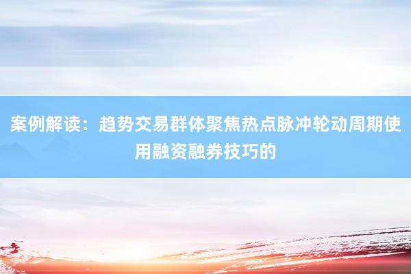 案例解读：趋势交易群体聚焦热点脉冲轮动周期使用融资融券技巧的