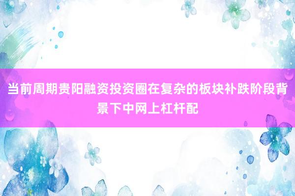当前周期贵阳融资投资圈在复杂的板块补跌阶段背景下中网上杠杆配