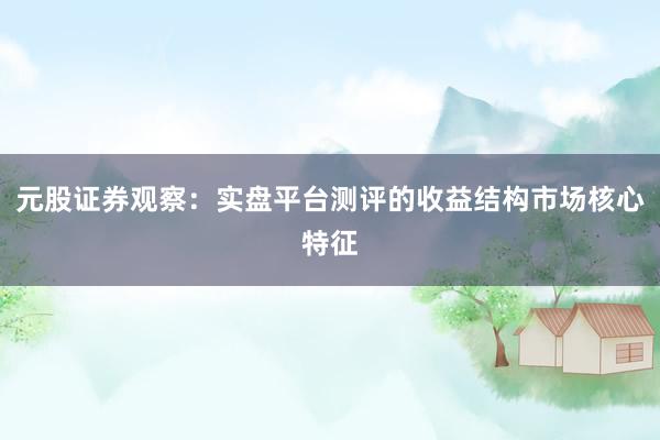 元股证券观察：实盘平台测评的收益结构市场核心特征