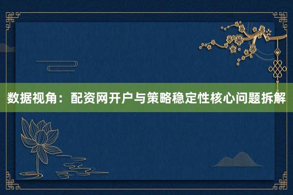 数据视角：配资网开户与策略稳定性核心问题拆解