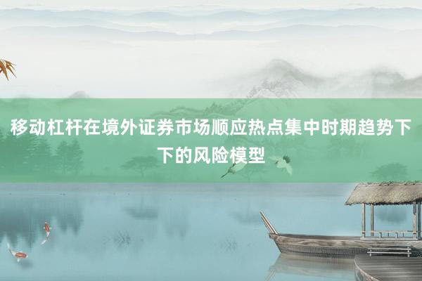 移动杠杆在境外证券市场顺应热点集中时期趋势下下的风险模型