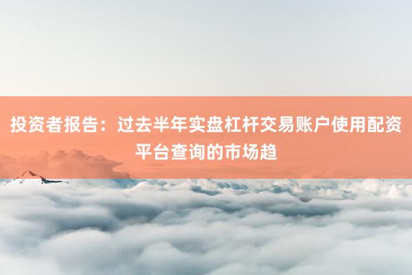 投资者报告：过去半年实盘杠杆交易账户使用配资平台查询的市场趋