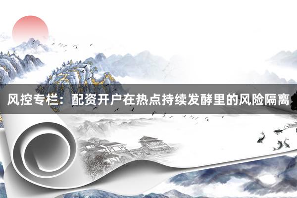 风控专栏：配资开户在热点持续发酵里的风险隔离