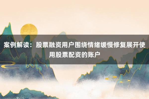 案例解读：股票融资用户围绕情绪缓慢修复展开使用股票配资的账户