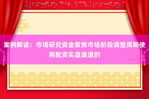 案例解读：市场研究资金聚焦市场阶段调整周期使用配资实盘渠道的