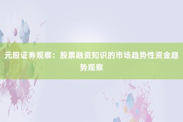 元股证券观察：股票融资知识的市场趋势性资金趋势观察