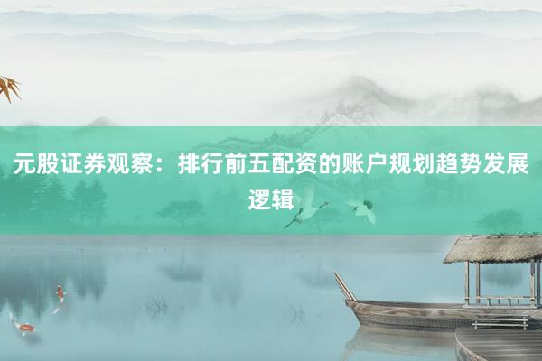元股证券观察：排行前五配资的账户规划趋势发展逻辑