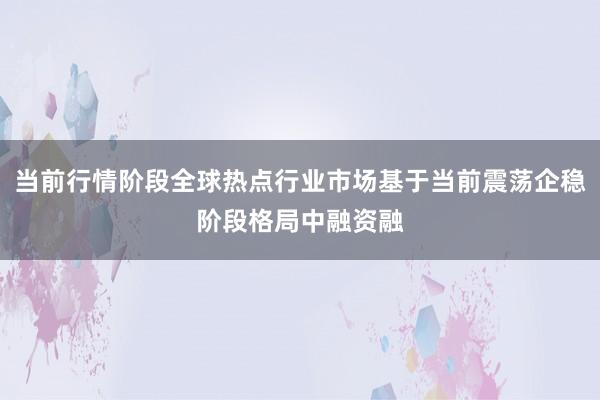 当前行情阶段全球热点行业市场基于当前震荡企稳阶段格局中融资融