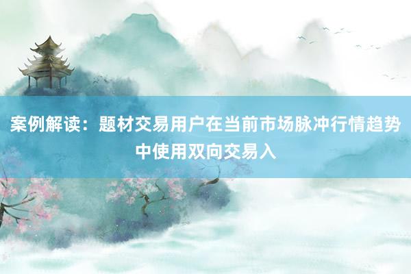 案例解读：题材交易用户在当前市场脉冲行情趋势中使用双向交易入