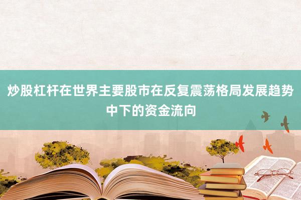 炒股杠杆在世界主要股市在反复震荡格局发展趋势中下的资金流向