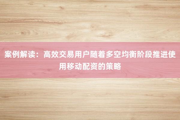 案例解读：高效交易用户随着多空均衡阶段推进使用移动配资的策略