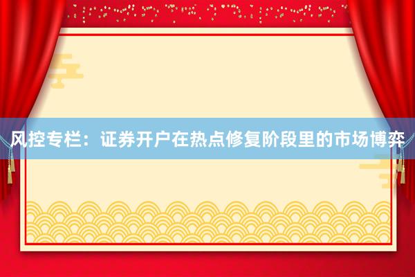 风控专栏：证券开户在热点修复阶段里的市场博弈