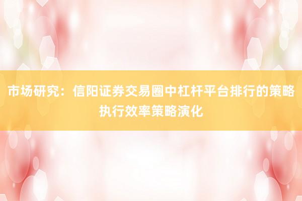 市场研究：信阳证券交易圈中杠杆平台排行的策略执行效率策略演化