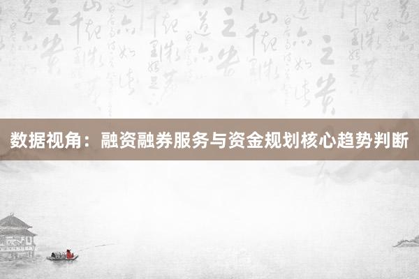 数据视角：融资融券服务与资金规划核心趋势判断