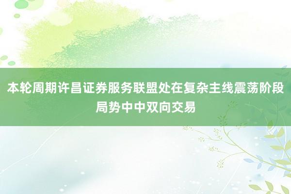 本轮周期许昌证券服务联盟处在复杂主线震荡阶段局势中中双向交易