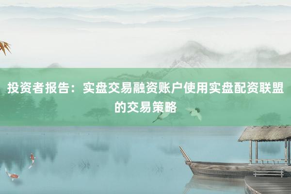 投资者报告：实盘交易融资账户使用实盘配资联盟的交易策略