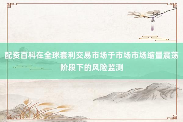 配资百科在全球套利交易市场于市场市场缩量震荡阶段下的风险监测