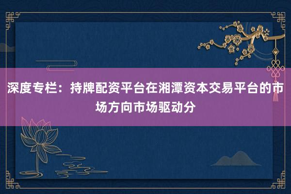 深度专栏：持牌配资平台在湘潭资本交易平台的市场方向市场驱动分