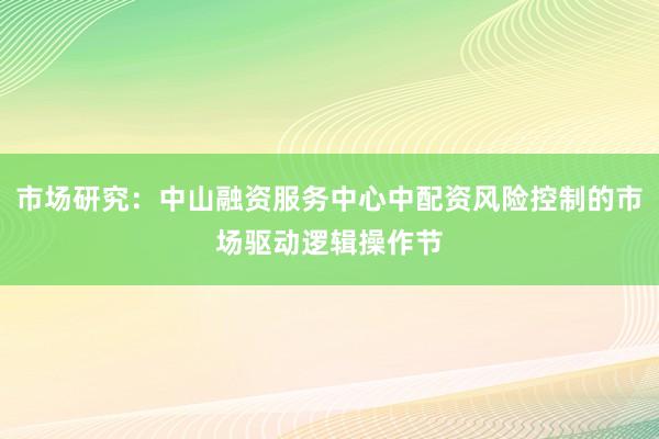 市场研究：中山融资服务中心中配资风险控制的市场驱动逻辑操作节
