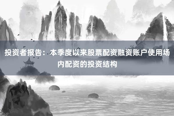 投资者报告：本季度以来股票配资融资账户使用场内配资的投资结构
