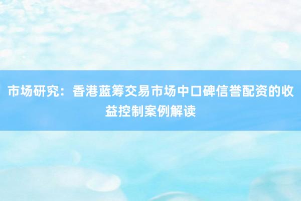 市场研究：香港蓝筹交易市场中口碑信誉配资的收益控制案例解读