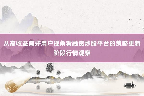 从高收益偏好用户视角看融资炒股平台的策略更新阶段行情观察