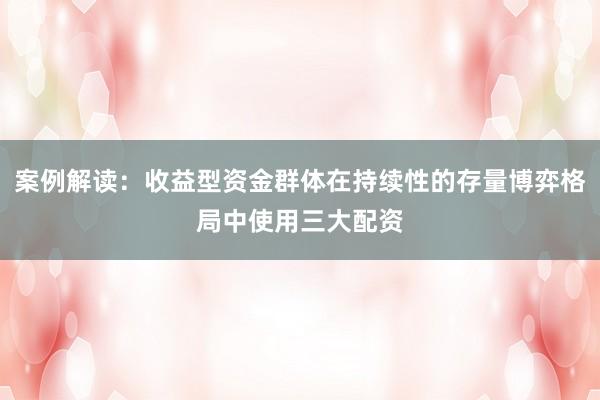 案例解读：收益型资金群体在持续性的存量博弈格局中使用三大配资