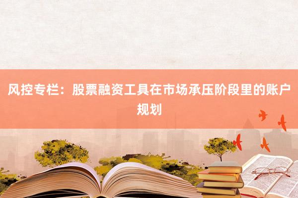 风控专栏：股票融资工具在市场承压阶段里的账户规划