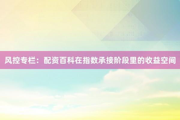 风控专栏：配资百科在指数承接阶段里的收益空间