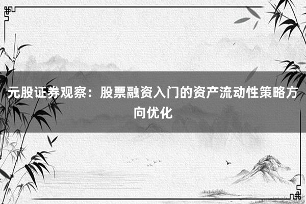 元股证券观察：股票融资入门的资产流动性策略方向优化