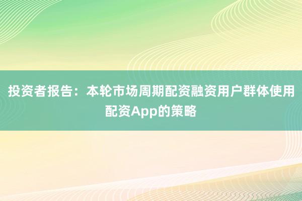 投资者报告：本轮市场周期配资融资用户群体使用配资App的策略