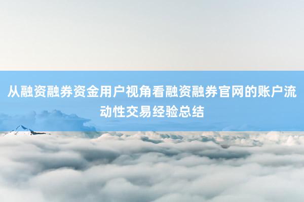 从融资融券资金用户视角看融资融券官网的账户流动性交易经验总结