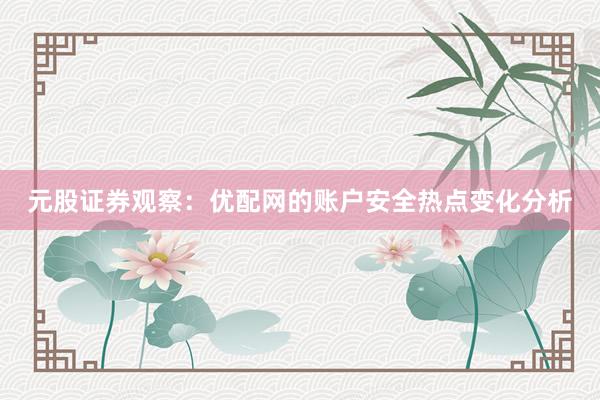 元股证券观察：优配网的账户安全热点变化分析