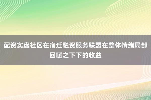 配资实盘社区在宿迁融资服务联盟在整体情绪局部回暖之下下的收益
